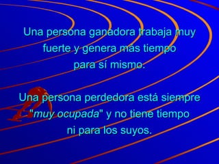 Una persona ganadora trabaja muy fuerte y genera más tiempo para sí mismo. Una persona perdedora está siempre " muy ocupada " y no tiene tiempo ni para los suyos. 