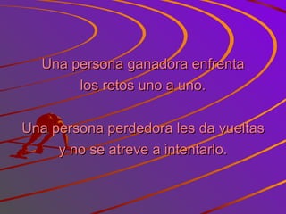 Una persona ganadora enfrenta los retos uno a uno. Una persona perdedora les da vueltas y no se atreve a intentarlo. 