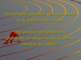 Una persona ganadora se compromete, da su palabra y la cumple.   Una persona perdedora hace promesas, no asegura nada y cuando falla sólo se justifica. 