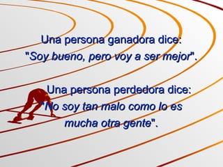 Una persona ganadora dice: " Soy bueno, pero voy a ser mejor ".       Una persona perdedora dice: " No soy tan malo como lo es mucha otra gente ". 