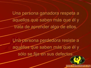 Una persona ganadora respeta aUna persona ganadora respeta a
aquellos que saben más que él yaquellos que saben más que él y
trata de aprender algo de ellos.trata de aprender algo de ellos.
Una persona perdedora resiste aUna persona perdedora resiste a
aquellos que saben más que él yaquellos que saben más que él y
sólo se fija en sus defectos.sólo se fija en sus defectos.
 