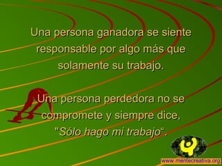 Una persona ganadora se sienteUna persona ganadora se siente
responsable por algo más queresponsable por algo más que
solamente su trabajo.solamente su trabajo.
Una persona perdedora no seUna persona perdedora no se
compromete y siempre dice,compromete y siempre dice,
""Sólo hago mi trabajoSólo hago mi trabajo“.“.
 