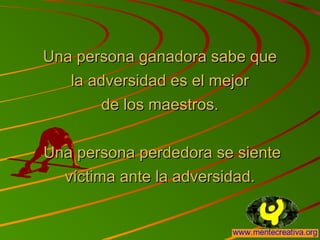 Una persona ganadora sabe queUna persona ganadora sabe que
la adversidad es el mejorla adversidad es el mejor
de los maestros.de los maestros.
Una persona perdedora se sienteUna persona perdedora se siente
víctima ante la adversidad.víctima ante la adversidad.
 