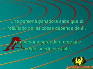 Una persona ganadora sabe que elUna persona ganadora sabe que el
resultado de las cosas depende de él.resultado de las cosas depende de él.
Una persona perdedora cree queUna persona perdedora cree que
la mala suerte sí existe.la mala suerte sí existe.
 