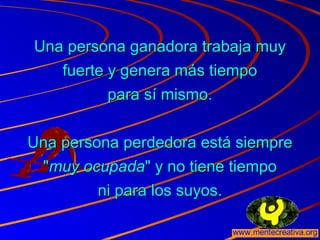 Una persona ganadora trabaja muyUna persona ganadora trabaja muy
fuerte y genera más tiempofuerte y genera más tiempo
para sí mismo.para sí mismo.
Una persona perdedora está siempreUna persona perdedora está siempre
""muy ocupadamuy ocupada" y no tiene tiempo" y no tiene tiempo
ni para los suyos.ni para los suyos.
 