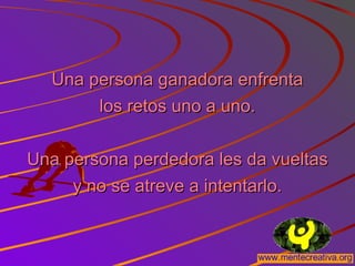 Una persona ganadora enfrentaUna persona ganadora enfrenta
los retos uno a uno.los retos uno a uno.
Una persona perdedora les da vueltasUna persona perdedora les da vueltas
y no se atreve a intentarlo.y no se atreve a intentarlo.
 