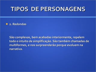 TIPOS  DE PERSONAGENS 2. Redondas São complexas, bem acabadas interiormente, repelem todo o intuito de simplificação. São também chamadas de multiformes, e nos surpreenderão porque evoluem na narrativa. 