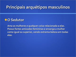 Principais arquétipos masculinos O Sedutor Ama as mulheres e qualquer coisa relacionada a elas. Possui fortes amizades femininas e enxerga a mulher como igual ou superior, vendo extrema beleza em todas elas. 