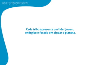PROJETO CASA SUSTENTAVEL
Cada tribo apresenta um líder jovem,
enérgico e focado em ajudar o planeta.
 