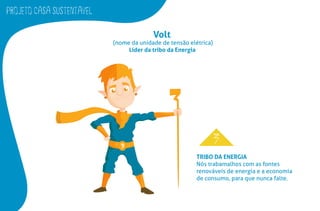 PROJETO CASA SUSTENTAVEL
Volt
(nome da unidade de tensão elétrica)
Líder da tribo da Energia
TRIBO DA ENERGIA
Nós trabamalhos com as fontes
renováveis de energia e a economia
de consumo, para que nunca falte.
 
