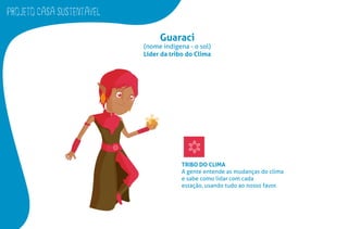 PROJETO CASA SUSTENTAVEL
Guaraci
(nome indígena - o sol)
Líder da tribo do Clima
TRIBO DO CLIMA
A gente entende as mudanças do clima
e sabe como lidar com cada
estação, usando tudo ao nosso favor.
 