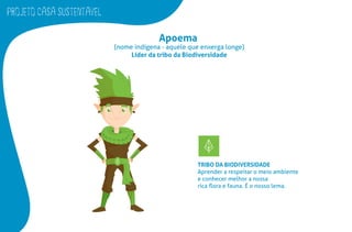 PROJETO CASA SUSTENTAVEL
Apoema
(nome indígena - aquele que enxerga longe)
Líder da tribo da Biodiversidade
TRIBO DA BIODIVERSIDADE
Aprender a respeitar o meio ambiente
e conhecer melhor a nossa
rica ﬂora e fauna. É o nosso lema.
 