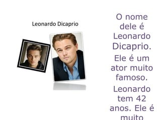 O nome
dele é
Leonardo
Dicaprio.
Ele é um
ator muito
famoso.
Leonardo
tem 42
anos. Ele é
 