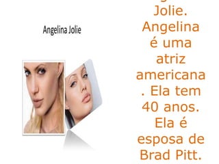Jolie.
Angelina
é uma
atriz
americana
. Ela tem
40 anos.
Ela é
esposa de
Brad Pitt.
 