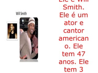 Ele é Will
Smith.
Ele é um
ator e
cantor
american
o. Ele
tem 47
anos. Ele
tem 3
 