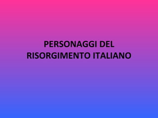 PERSONAGGI DEL
RISORGIMENTO ITALIANO
 