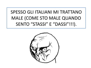 SPESSO GLI ITALIANI MI TRATTANO 
MALE (COME STO MALE QUANDO 
SENTO “STASSI” E “DASSI”!!!). 
 