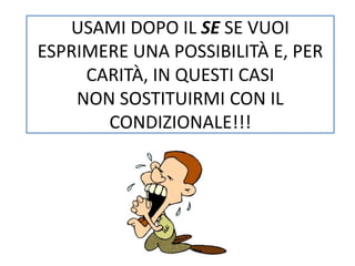 USAMI DOPO IL SE SE VUOI 
ESPRIMERE UNA POSSIBILITÀ E, PER 
CARITÀ, IN QUESTI CASI 
NON SOSTITUIRMI CON IL 
CONDIZIONALE!!! 
 