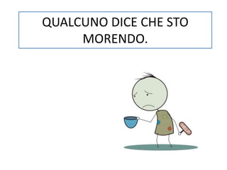 QUALCUNO DICE CHE STO 
MORENDO. 
 