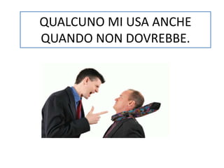 QUALCUNO MI USA ANCHE 
QUANDO NON DOVREBBE. 
 