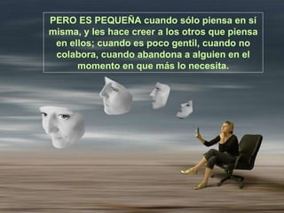 PERO ES PEQUEÑA cuando sólo piensa en sí misma, y les hace creer a los otros que piensa en ellos; cuando es poco gentil, cuando no colabora, cuando abandona a alguien en el momento en que más lo necesita. 
