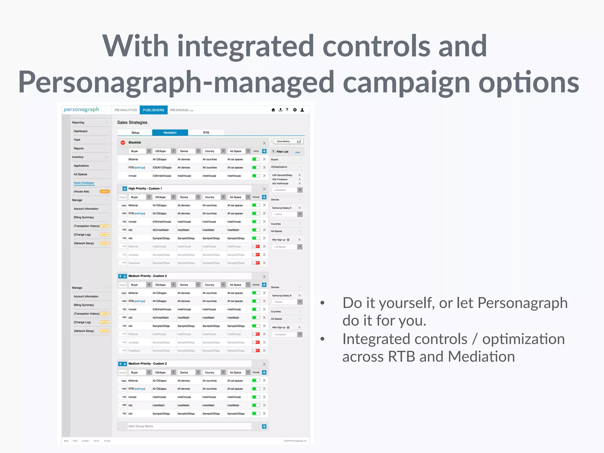 With integrated controls and 
Personagraph-­‐managed campaign op-ons 
• Do it yourself, or let Personagraph 
do it for you. 
• Integrated controls / opDmizaDon 
across RTB and MediaDon 
 