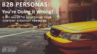 B2B PERSONAS:
You’re Doing it Wrong!
5 DIY HACKS TO HELP DRIVE YOUR
CONTENT STRATEGY FORWARD
P R E S E N T E D BY
 