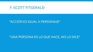 F. SCOTT FITGERALD
"ACCIÓN ES IGUAL A PERSONAJE"
"UNA PERSONA ES LO QUE HACE, NO LO DICE"
 