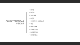 CARACTERÍSTICAS
FÍSICAS
 SEXO
 EDAD
 ALTURA
 PESO
 COLOR DE CABELLO
 TEZ
 POSTURA
 ASPECTOS
 DEFECTOS
 HERENCIA
 