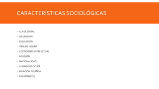 CARACTERÍSTICAS SOCIOLÓGICAS
 CLASE SOCIAL
 OCUPACIÓN
 EDUCACIÓN
 VIDA DE HOGAR
 COEFICIENTE INTELECTUAL
 RELIGIÓN
 NACIONALIDAD
 LUGAR QUE OCUPA
 FILIACIÓN POLÍTICA
 PASATIEMPOS
 