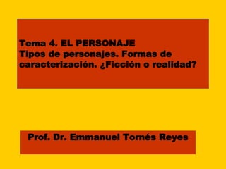 Tema 4. EL PERSONAJE
Tipos de personajes. Formas de
caracterización. ¿Ficción o realidad?
Prof. Dr. Emmanuel Tornés Reyes
 