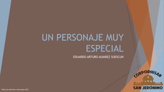 UN PERSONAJE MUY
ESPECIAL
EDUARDO ARTURO ALVAREZ SUESCUN
Todos los derechos reservados-2017
 