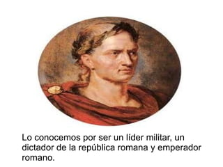 Lo conocemos por ser un líder militar, un
dictador de la república romana y emperador
romano.
 