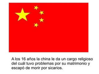 A los 16 años la china le da un cargo religioso
del cuál tuvo problemas por su matrimonio y
escapó de morir por sicarios.
 