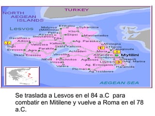 Se traslada a Lesvos en el 84 a.C para
combatir en Mitilene y vuelve a Roma en el 78
a.C.
 