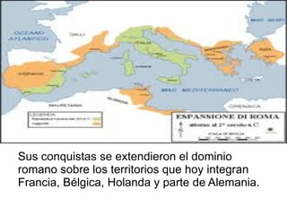 Sus conquistas se extendieron el dominio
romano sobre los territorios que hoy integran
Francia, Bélgica, Holanda y parte de Alemania.
 