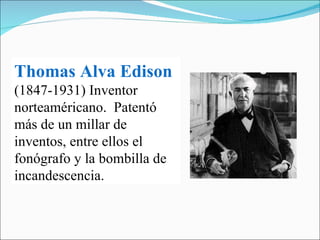 Thomas Alva Edison   (1847-1931) Inventor norteaméricano.  Patentó más de un millar de inventos, entre ellos el fonógrafo y la bombilla de incandescencia.  