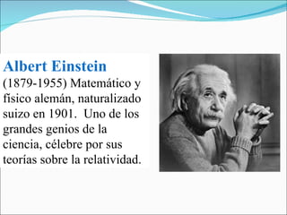 Albert Einstein   (1879-1955) Matemático y físico alemán, naturalizado suizo en 1901.  Uno de los grandes genios de la ciencia, célebre por sus teorías sobre la relatividad. 