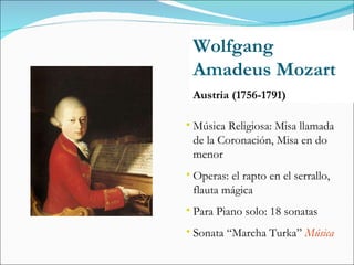 Wolfgang Amadeus Mozart  Austria (1756-1791) Música Religiosa: Misa llamada de la Coronación, Misa en do menor Operas: el rapto en el serrallo, flauta mágica Para Piano solo: 18 sonatas Sonata “Marcha Turka”  Música 