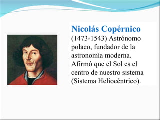 Nicolás Copérnico   (1473-1543) Astrónomo polaco, fundador de la astronomía moderna.  Afirmó que el Sol es el centro de nuestro sistema (Sistema Heliocéntrico). 