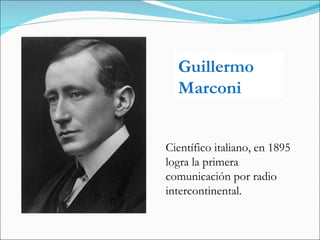 Guillermo Marconi Científico italiano, en 1895 logra la primera comunicación por radio intercontinental. 