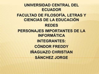 UNIVERSIDAD CENTRAL DEL ECUADOR  FACULTAD DE FILOSOFÍA, LETRAS Y CIENCIAS DE LA EDUCACIÓN REDES PERSONAJES IMPORTANTES DE LA INFORMÁTICA  INTEGRANTES: CÓNDOR FREDDY IÑAGUAZO CHRISTIAN SÁNCHEZ JORGE 