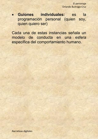 El personaje
Orlando Buitrago Cruz
Narrativas digitales
 Guiones individuales: es la
programación personal (quien soy,
quien quiero ser)
Cada una de estas instancias señala un
modelo de conducta en una esfera
específica del comportamiento humano.
 