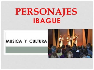 IBAGUE
PERSONAJES
MUSICA Y CULTURA
 