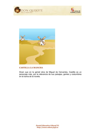 Portal Educativo EducaCYL
http://www.educa.jcyl.es
CASTILLA LA MANCHA
Dicen que en la genial obra de Miguel de Cervantes, Castilla es un
personaje más, por la relevancia de sus paisajes, gentes y costumbres
en la trama de la novela.
 