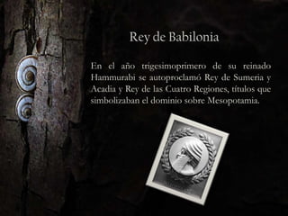 En el año trigesimoprimero de su reinado
Hammurabi se autoproclamó Rey de Sumeria y
Acadia y Rey de las Cuatro Regiones, títulos que
simbolizaban el dominio sobre Mesopotamia.
 