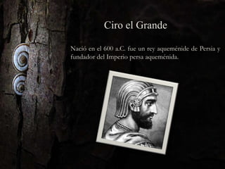 Ciro el Grande
Nació en el 600 a.C. fue un rey aqueménide de Persia y
fundador del Imperio persa aqueménida.
 