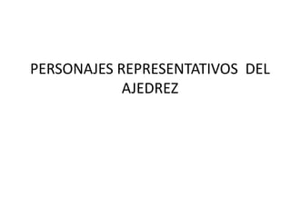 PERSONAJES REPRESENTATIVOS DEL
AJEDREZ
 