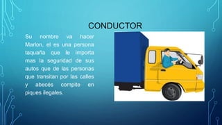 CONDUCTOR
Su nombre va hacer
Marlon, el es una persona
taquaña que le importa
mas la seguridad de sus
autos que de las personas
que transitan por las calles
y abecés compite en
piques ilegales.
 