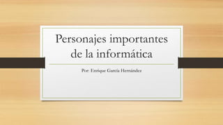 Personajes importantes
de la informática
Por: Enrique García Hernández
 